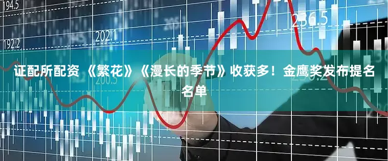证配所配资 《繁花》《漫长的季节》收获多！金鹰奖发布提名名单