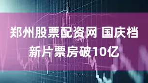 郑州股票配资网 国庆档新片票房破10亿