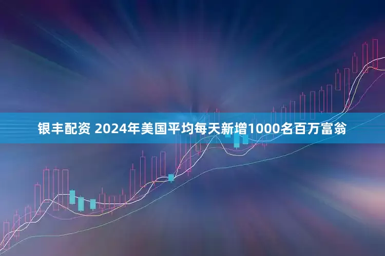 银丰配资 2024年美国平均每天新增1000名百万富翁
