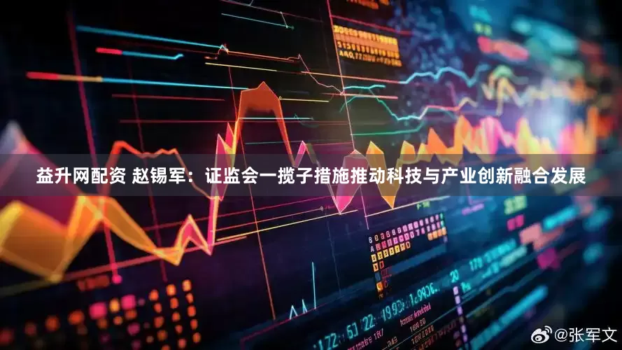益升网配资 赵锡军：证监会一揽子措施推动科技与产业创新融合发展