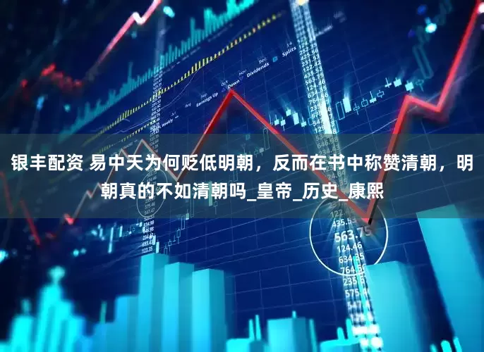 银丰配资 易中天为何贬低明朝，反而在书中称赞清朝，明朝真的不如清朝吗_皇帝_历史_康熙