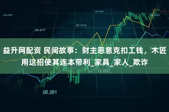 益升网配资 民间故事：财主恶意克扣工钱，木匠用这招使其连本带利_家具_家人_欺诈