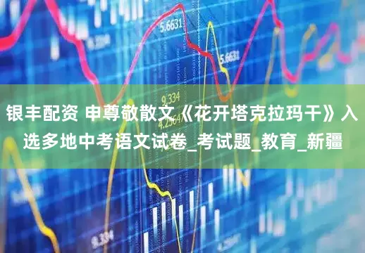 银丰配资 申尊敬散文《花开塔克拉玛干》入选多地中考语文试卷_考试题_教育_新疆
