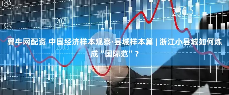翼牛网配资 中国经济样本观察·县域样本篇 | 浙江小县城如何炼成“国际范”？