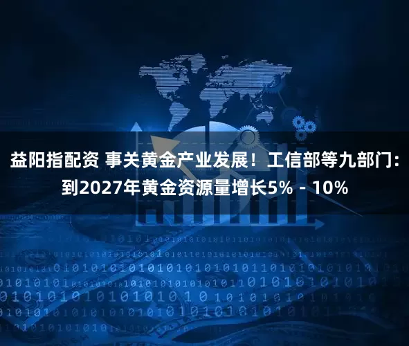 益阳指配资 事关黄金产业发展！工信部等九部门：到2027年黄金资源量增长5%－10%