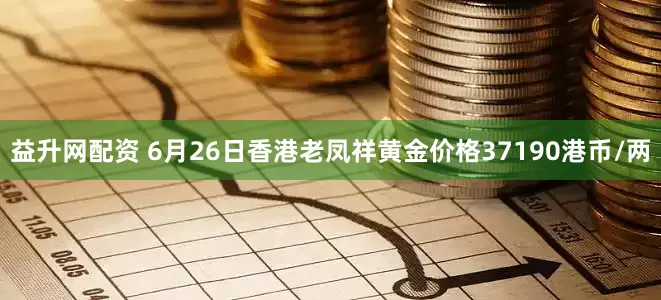 益升网配资 6月26日香港老凤祥黄金价格37190港币/两