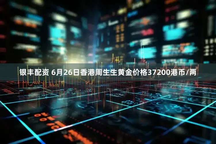 银丰配资 6月26日香港周生生黄金价格37200港币/两