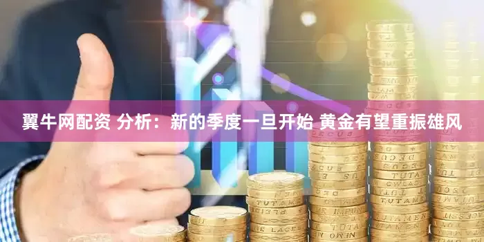 翼牛网配资 分析：新的季度一旦开始 黄金有望重振雄风