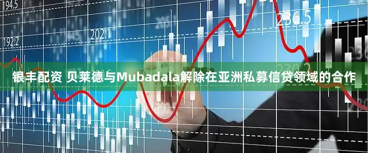 银丰配资 贝莱德与Mubadala解除在亚洲私募信贷领域的合作
