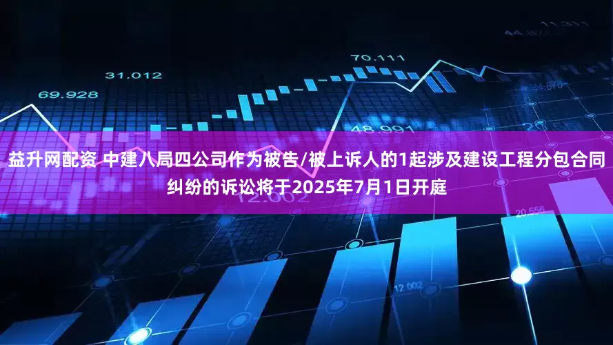 益升网配资 中建八局四公司作为被告/被上诉人的1起涉及建设工程分包合同纠纷的诉讼将于2025年7月1日开庭