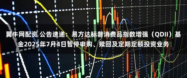 翼牛网配资 公告速递：易方达标普消费品指数增强（QDII）基金2025年7月4日暂停申购、赎回及定期定额投资业务
