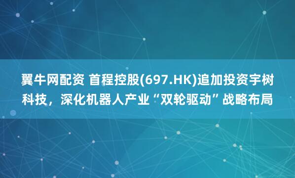 翼牛网配资 首程控股(697.HK)追加投资宇树科技，深化机器人产业“双轮驱动”战略布局
