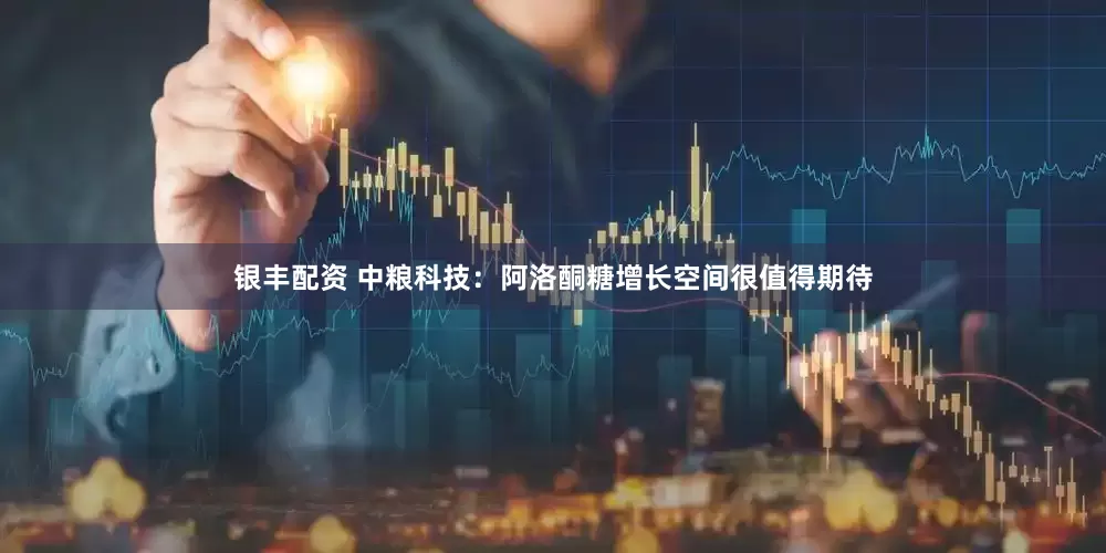 银丰配资 中粮科技：阿洛酮糖增长空间很值得期待