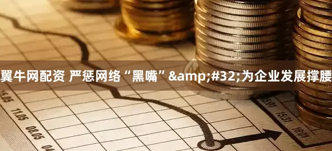 翼牛网配资 严惩网络“黑嘴”&#32;为企业发展撑腰