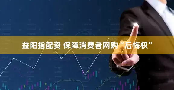 益阳指配资 保障消费者网购“后悔权”
