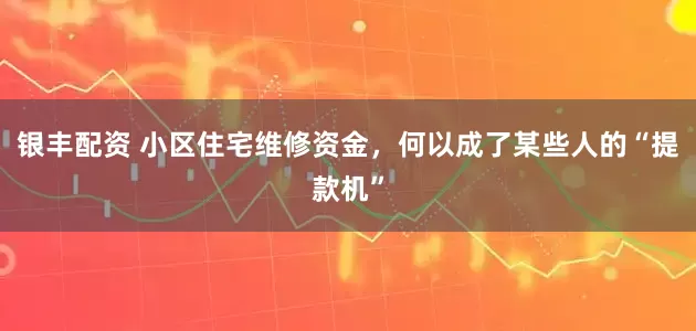 银丰配资 小区住宅维修资金，何以成了某些人的“提款机”