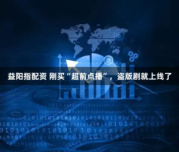 益阳指配资 刚买“超前点播”，盗版剧就上线了