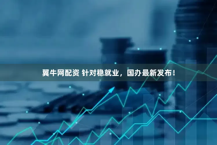 翼牛网配资 针对稳就业，国办最新发布！