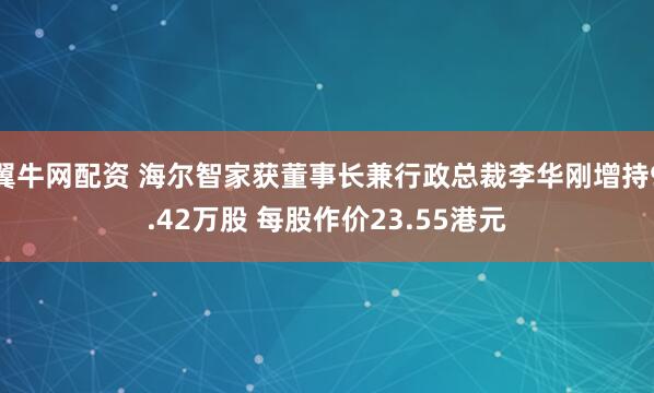 翼牛网配资 海尔智家获董事长兼行政总裁李华刚增持9.42万股 每股作价23.55港元