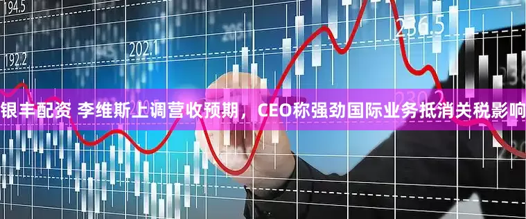 银丰配资 李维斯上调营收预期，CEO称强劲国际业务抵消关税影响