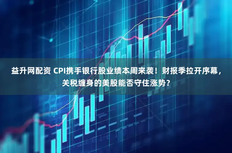 益升网配资 CPI携手银行股业绩本周来袭！财报季拉开序幕，关税缠身的美股能否守住涨势？