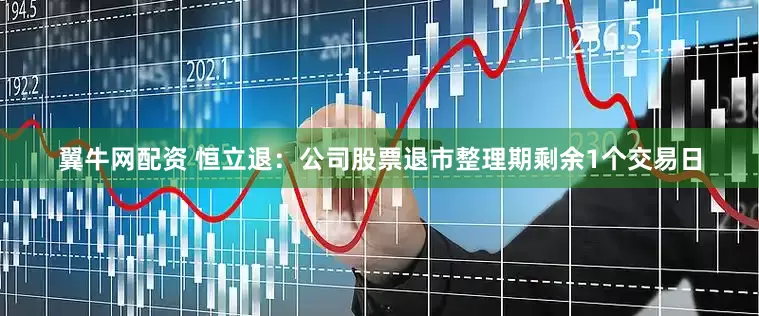 翼牛网配资 恒立退：公司股票退市整理期剩余1个交易日