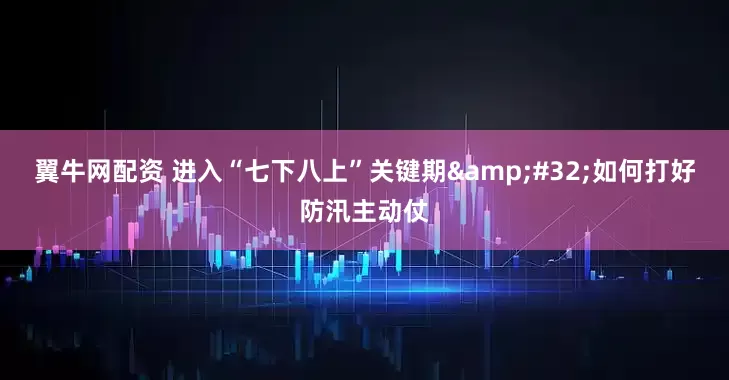 翼牛网配资 进入“七下八上”关键期&#32;如何打好防汛主动仗