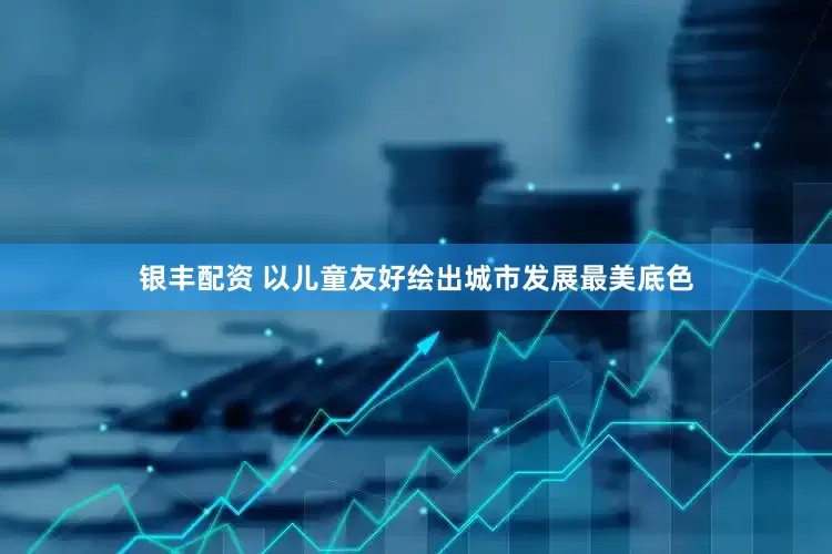 银丰配资 以儿童友好绘出城市发展最美底色
