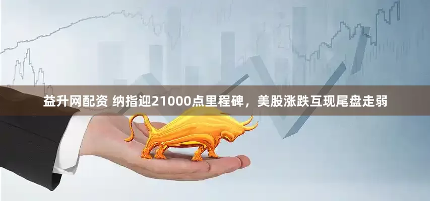 益升网配资 纳指迎21000点里程碑，美股涨跌互现尾盘走弱