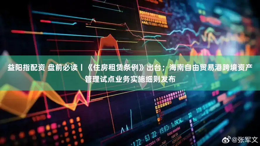 益阳指配资 盘前必读丨《住房租赁条例》出台；海南自由贸易港跨境资产管理试点业务实施细则发布
