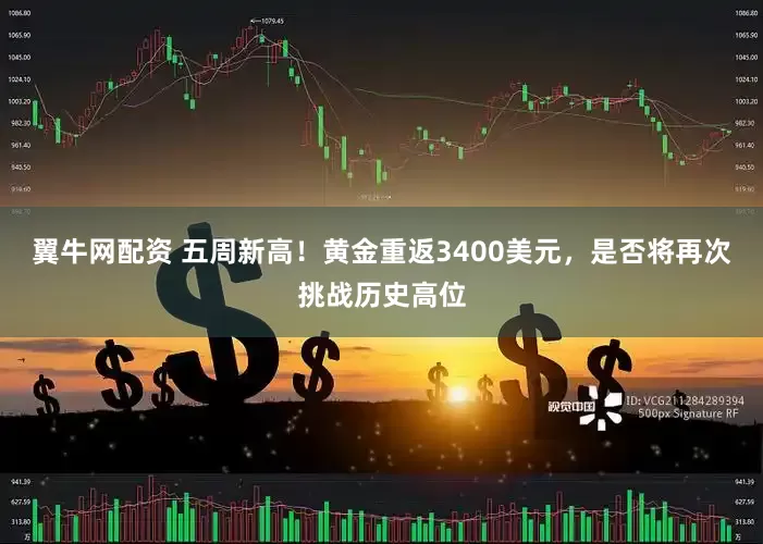 翼牛网配资 五周新高！黄金重返3400美元，是否将再次挑战历史高位