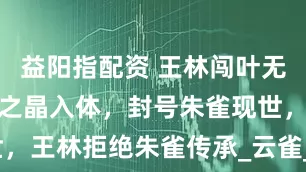 益阳指配资 王林闯叶无忧墓，修星之晶入体，封号朱雀现世，王林拒绝朱雀传承_云雀_墨智_晶体