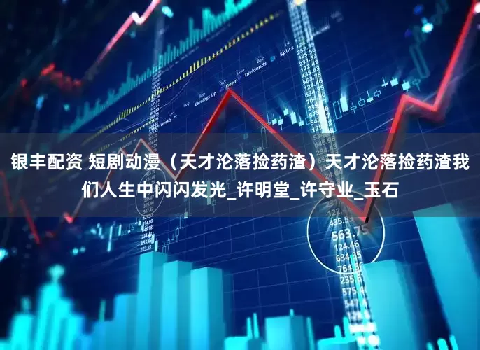 银丰配资 短剧动漫（天才沦落捡药渣）天才沦落捡药渣我们人生中闪闪发光_许明堂_许守业_玉石