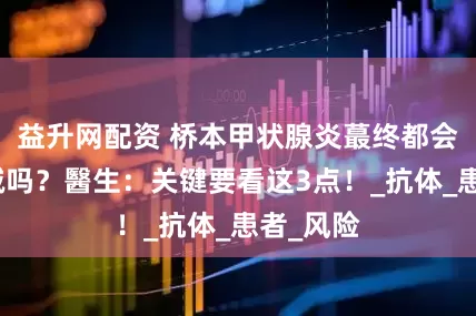 益升网配资 桥本甲状腺炎蕞终都会变成甲减吗？醫生：关键要看这3点！_抗体_患者_风险