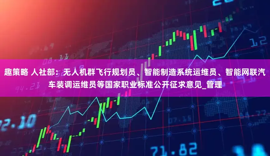 趣策略 人社部：无人机群飞行规划员、智能制造系统运维员、智能网联汽车装调运维员等国家职业标准公开征求意见_管理