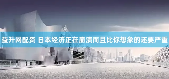 益升网配资 日本经济正在崩溃而且比你想象的还要严重
