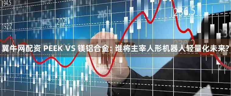 翼牛网配资 PEEK VS 镁铝合金: 谁将主宰人形机器人轻量化未来?