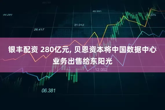银丰配资 280亿元, 贝恩资本将中国数据中心业务出售给东阳光