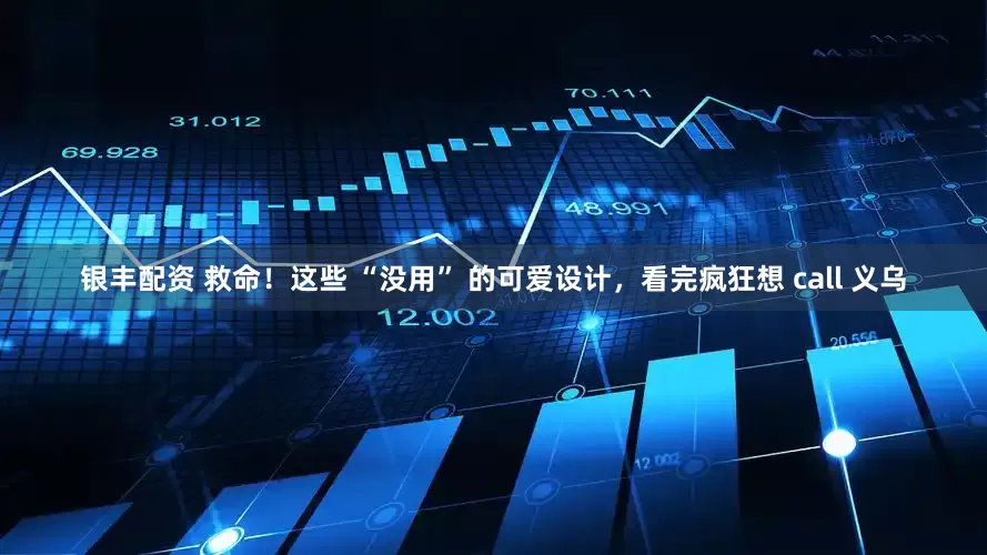 银丰配资 救命！这些 “没用” 的可爱设计，看完疯狂想 call 义乌