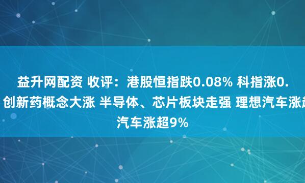 益升网配资 收评：港股恒指跌0.08% 科指涨0.56% 创新药概念大涨 半导体、芯片板块走强 理想汽车涨超9%