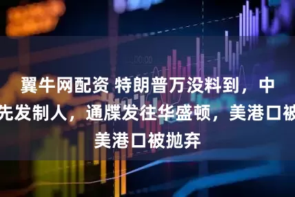 翼牛网配资 特朗普万没料到,中方会先发制人,通牒发往华盛顿,美港口被抛弃