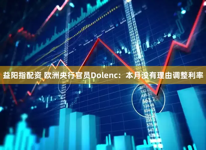 益阳指配资 欧洲央行官员Dolenc：本月没有理由调整利率