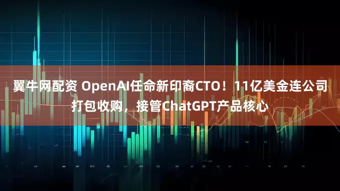 翼牛网配资 OpenAI任命新印裔CTO！11亿美金连公司打包收购，接管ChatGPT产品核心