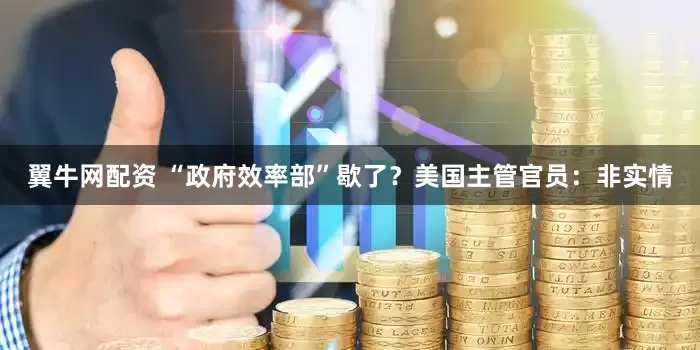 翼牛网配资 “政府效率部”歇了？美国主管官员：非实情