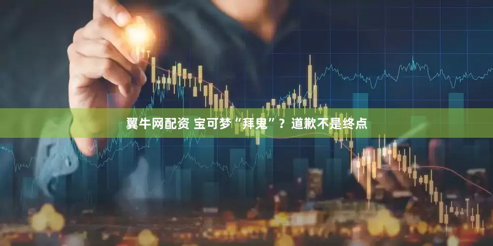 翼牛网配资 宝可梦“拜鬼”？道歉不是终点